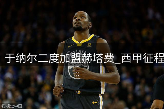 于纳尔二度加盟赫塔费 西甲征程再启航